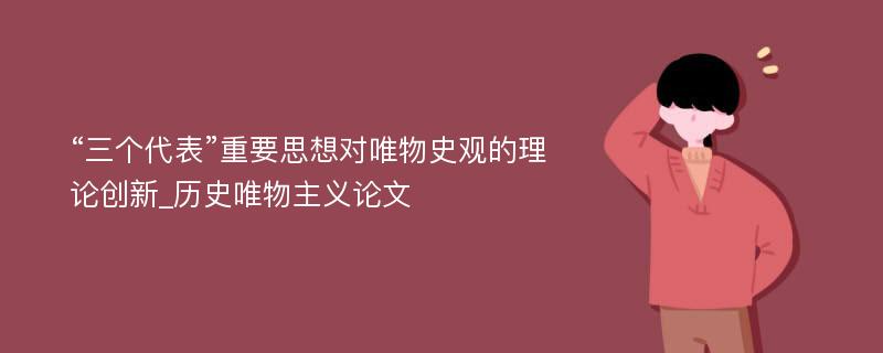 “三个代表”重要思想对唯物史观的理论创新_历史唯物主义论文