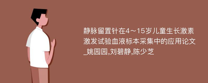 静脉留置针在4～15岁儿童生长激素激发试验血液标本采集中的应用论文_姚园园,刘碧静,陈少芝