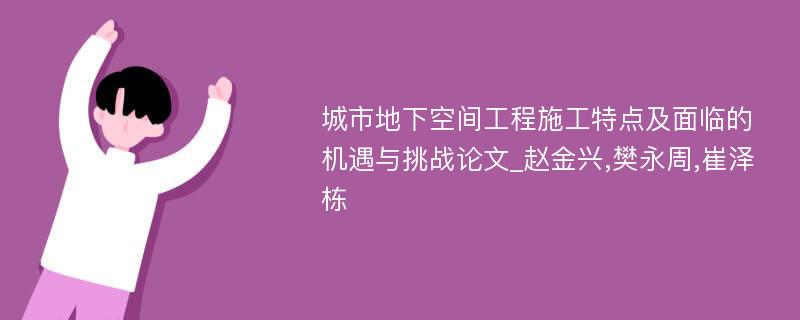 城市地下空间工程施工特点及面临的机遇与挑战论文_赵金兴,樊永周,崔泽栋