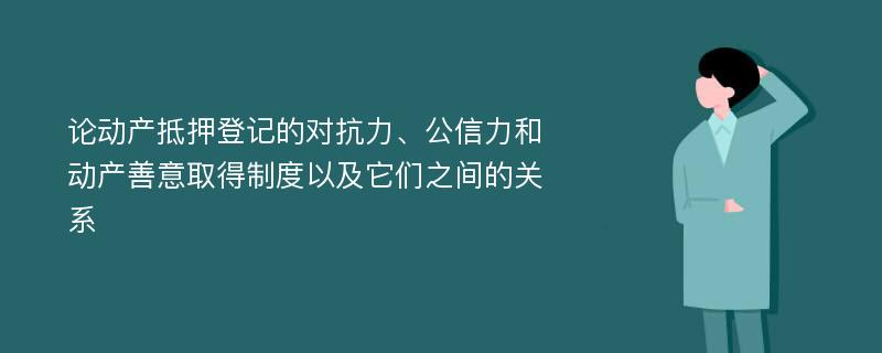 论动产抵押登记的对抗力、公信力和动产善意取得制度以及它们之间的关系