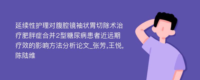 延续性护理对腹腔镜袖状胃切除术治疗肥胖症合并2型糖尿病患者近远期疗效的影响方法分析论文_张芳,王悦,陈陆维