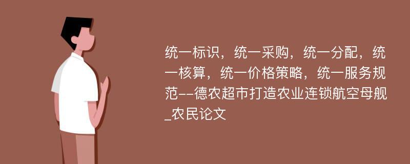 统一标识，统一采购，统一分配，统一核算，统一价格策略，统一服务规范--德农超市打造农业连锁航空母舰_农民论文