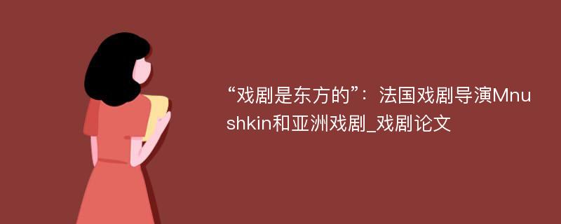 “戏剧是东方的”：法国戏剧导演Mnushkin和亚洲戏剧_戏剧论文