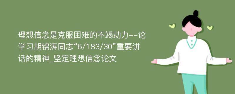 理想信念是克服困难的不竭动力--论学习胡锦涛同志“6/183/30”重要讲话的精神_坚定理想信念论文