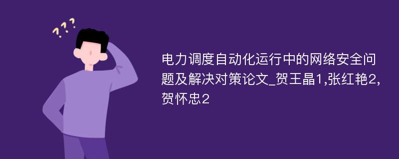 电力调度自动化运行中的网络安全问题及解决对策论文_贺王晶1,张红艳2,贺怀忠2