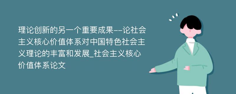 理论创新的另一个重要成果--论社会主义核心价值体系对中国特色社会主义理论的丰富和发展_社会主义核心价值体系论文