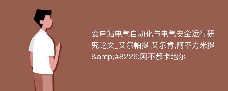 变电站电气自动化与电气安全运行研究论文_艾尔帕提.艾尔肯,阿不力米提&#8226;阿不都卡地尔