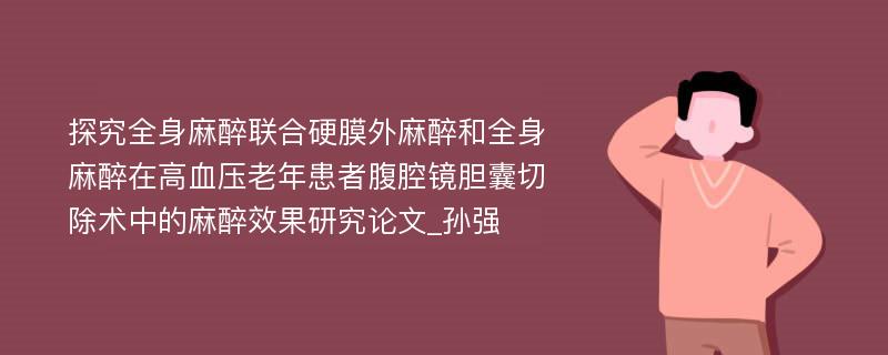 探究全身麻醉联合硬膜外麻醉和全身麻醉在高血压老年患者腹腔镜胆囊切除术中的麻醉效果研究论文_孙强