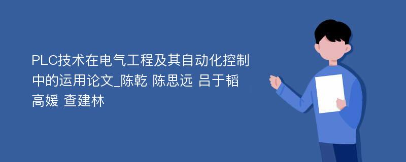 PLC技术在电气工程及其自动化控制中的运用论文_陈乾 陈思远 吕于韬 高媛 查建林