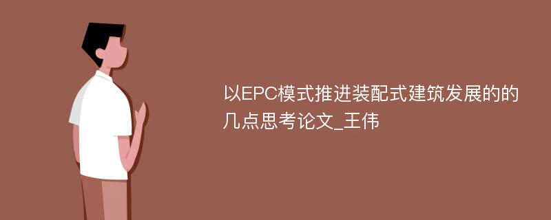 以EPC模式推进装配式建筑发展的的几点思考论文_王伟