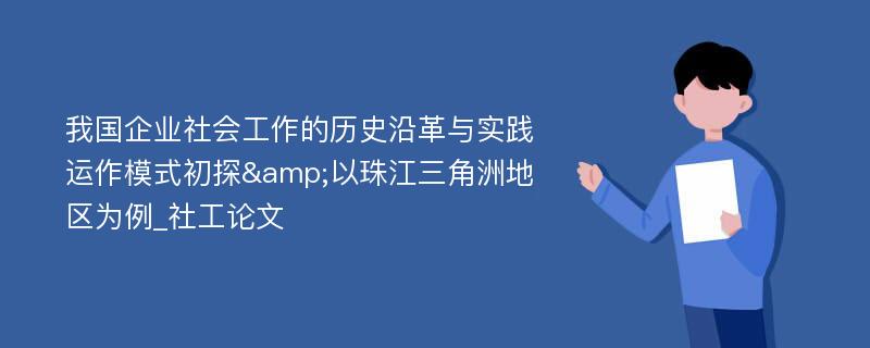 我国企业社会工作的历史沿革与实践运作模式初探&以珠江三角洲地区为例_社工论文