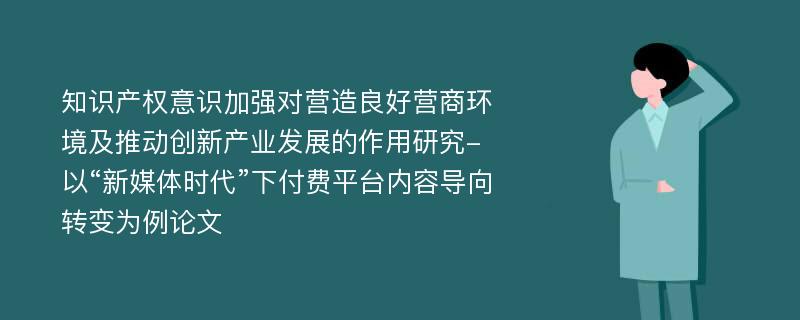 知识产权意识加强对营造良好营商环境及推动创新产业发展的作用研究-以“新媒体时代”下付费平台内容导向转变为例论文