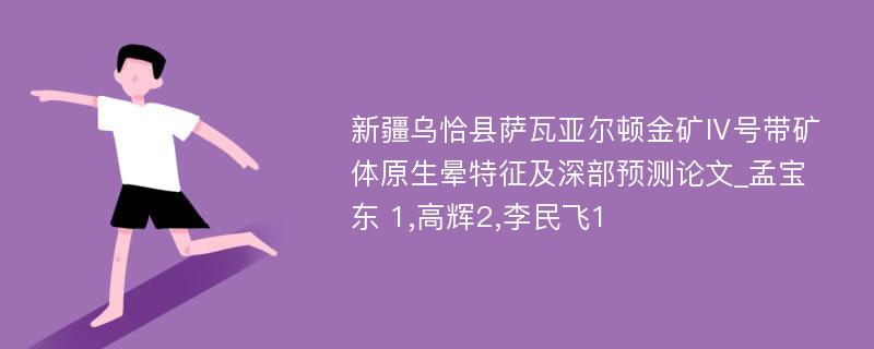 新疆乌恰县萨瓦亚尔顿金矿Ⅳ号带矿体原生晕特征及深部预测论文_孟宝东 1,高辉2,李民飞1