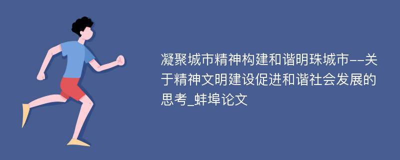 凝聚城市精神构建和谐明珠城市--关于精神文明建设促进和谐社会发展的思考_蚌埠论文