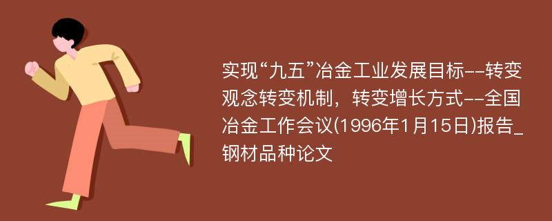 实现“九五”冶金工业发展目标--转变观念转变机制，转变增长方式--全国冶金工作会议(1996年1月15日)报告_钢材品种论文