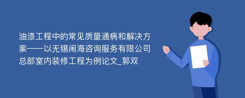 油漆工程中的常见质量通病和解决方案——以无锡闹海咨询服务有限公司总部室内装修工程为例论文_郭双