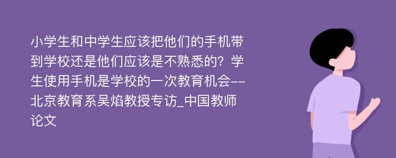 小学生和中学生应该把他们的手机带到学校还是他们应该是不熟悉的？学生使用手机是学校的一次教育机会--北京教育系吴焰教授专访_中国教师论文