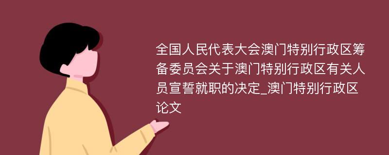 全国人民代表大会澳门特别行政区筹备委员会关于澳门特别行政区有关人员宣誓就职的决定_澳门特别行政区论文