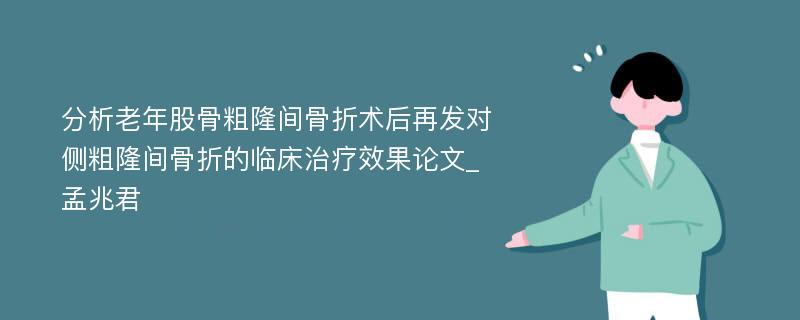 分析老年股骨粗隆间骨折术后再发对侧粗隆间骨折的临床治疗效果论文_孟兆君