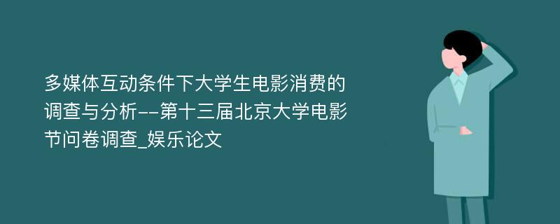 多媒体互动条件下大学生电影消费的调查与分析--第十三届北京大学电影节问卷调查_娱乐论文