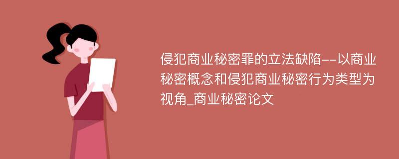 侵犯商业秘密罪的立法缺陷--以商业秘密概念和侵犯商业秘密行为类型为视角_商业秘密论文