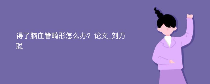 得了脑血管畸形怎么办？论文_刘万聪