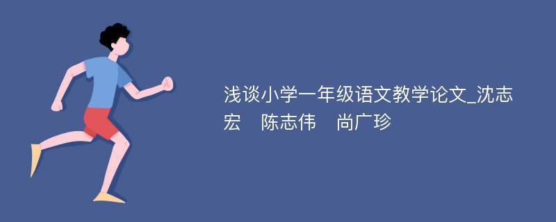 浅谈小学一年级语文教学论文_沈志宏　陈志伟　尚广珍