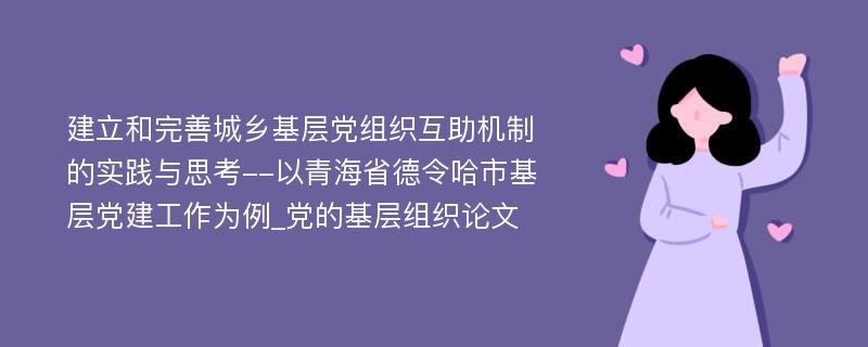 建立和完善城乡基层党组织互助机制的实践与思考--以青海省德令哈市基层党建工作为例_党的基层组织论文