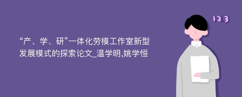 “产、学、研”一体化劳模工作室新型发展模式的探索论文_温学明,姚学恒