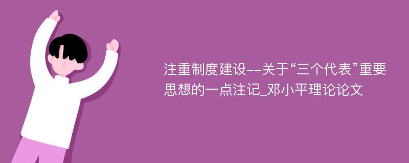 注重制度建设--关于“三个代表”重要思想的一点注记_邓小平理论论文