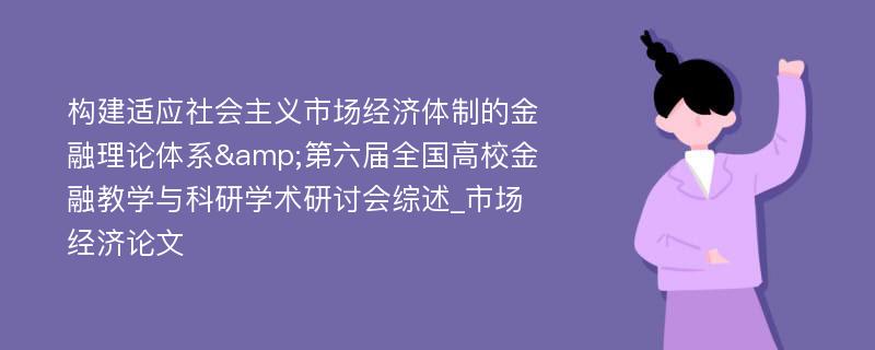 构建适应社会主义市场经济体制的金融理论体系&第六届全国高校金融教学与科研学术研讨会综述_市场经济论文