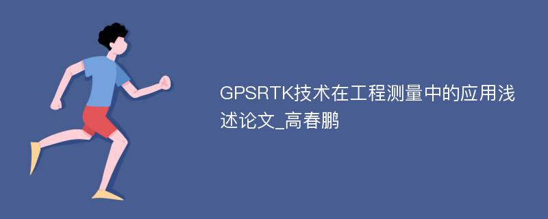 GPSRTK技术在工程测量中的应用浅述论文_高春鹏