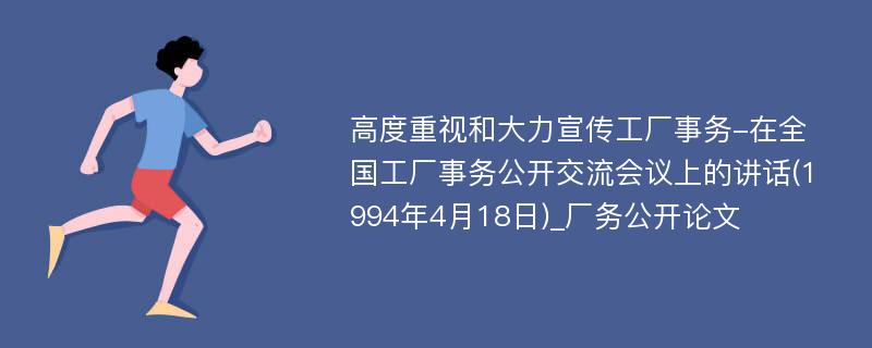 高度重视和大力宣传工厂事务-在全国工厂事务公开交流会议上的讲话(1994年4月18日)_厂务公开论文