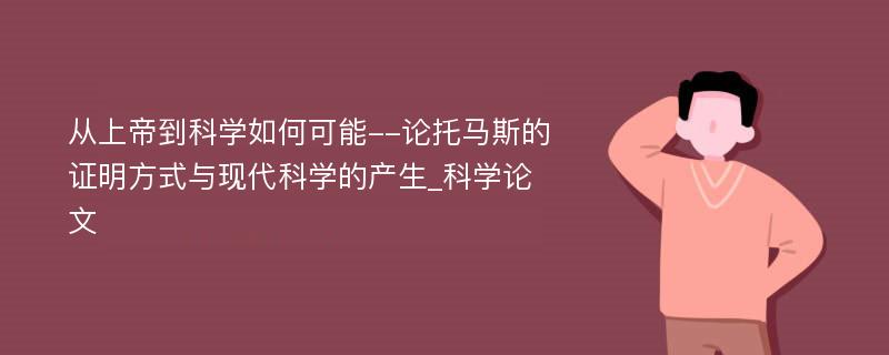 从上帝到科学如何可能--论托马斯的证明方式与现代科学的产生_科学论文