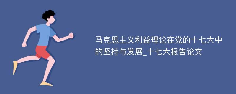 马克思主义利益理论在党的十七大中的坚持与发展_十七大报告论文