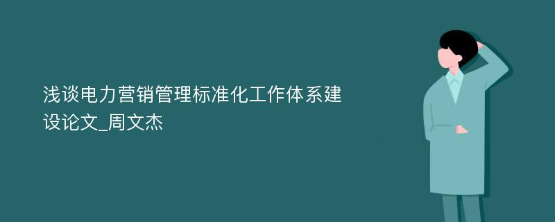 浅谈电力营销管理标准化工作体系建设论文_周文杰