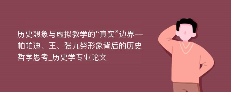 历史想象与虚拟教学的“真实”边界--帕帕迪、王、张九努形象背后的历史哲学思考_历史学专业论文