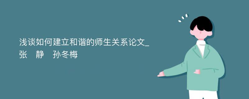 浅谈如何建立和谐的师生关系论文_张　静　孙冬梅