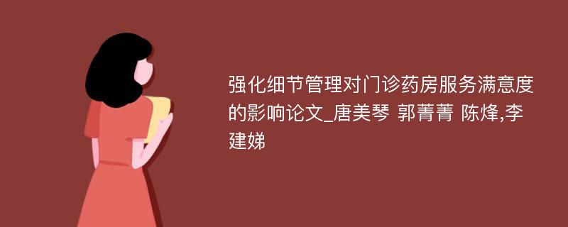 强化细节管理对门诊药房服务满意度的影响论文_唐美琴 郭菁菁 陈烽,李建娣