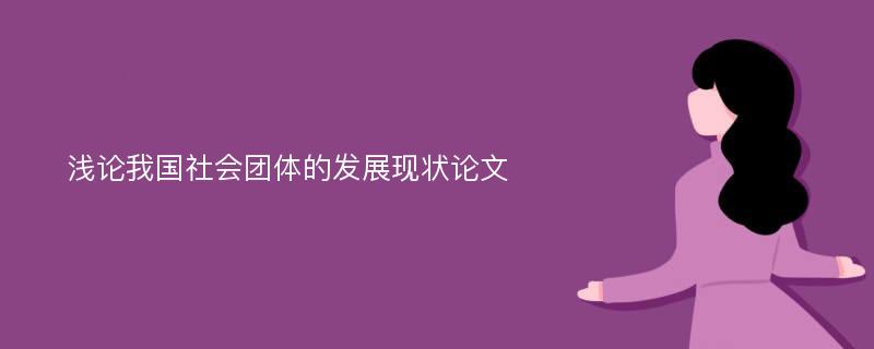 浅论我国社会团体的发展现状论文