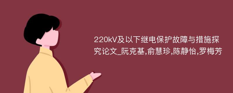 220kV及以下继电保护故障与措施探究论文_阮克基,俞慧珍,陈静怡,罗梅芳