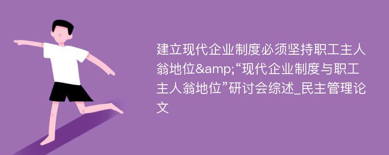 建立现代企业制度必须坚持职工主人翁地位&“现代企业制度与职工主人翁地位”研讨会综述_民主管理论文