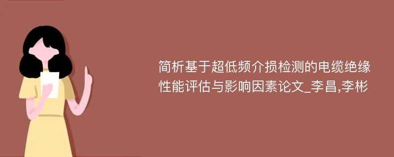 简析基于超低频介损检测的电缆绝缘性能评估与影响因素论文_李昌,李彬