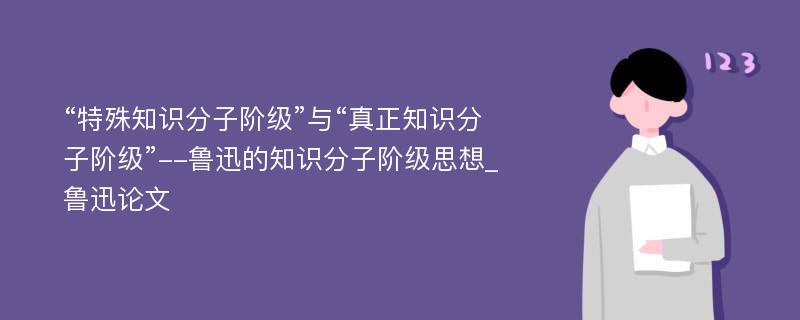 “特殊知识分子阶级”与“真正知识分子阶级”--鲁迅的知识分子阶级思想_鲁迅论文