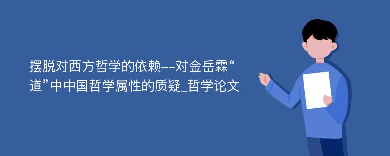 摆脱对西方哲学的依赖--对金岳霖“道”中中国哲学属性的质疑_哲学论文