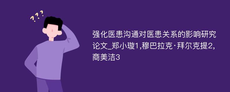 强化医患沟通对医患关系的影响研究论文_郑小璇1,穆巴拉克·拜尔克提2,商美洁3