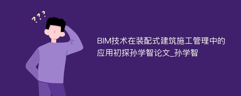 BIM技术在装配式建筑施工管理中的应用初探孙学智论文_孙学智