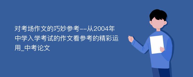 对考场作文的巧妙参考--从2004年中学入学考试的作文看参考的精彩运用_中考论文