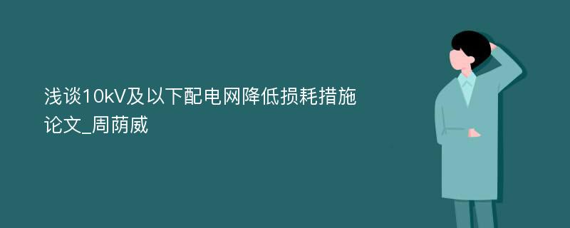 浅谈10kV及以下配电网降低损耗措施论文_周荫威