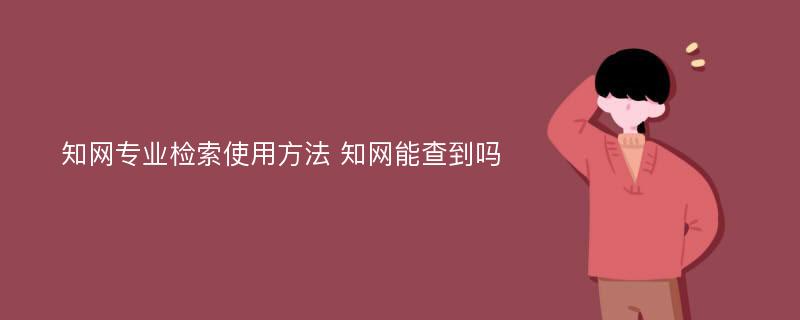 知网专业检索使用方法 知网能查到吗